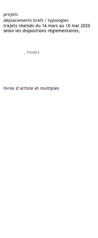 sylvie clairet 
projets 
déplacements brefs / typologies
trajets réalisés du 16 mars au 10 mai 2020 
selon les dispositions réglementaires,
c’est comment chez toi ?
place des colombes
mémoire de la manu
printemps, hivers
images incertaines
point de vue, images du monde
faits divers
l’art de l’économie

livres d’artiste et multiples
et d’autres oiseaux
for sale
déplacements brefs / typologies
mare nostrum
ulysse
point de vue, images du monde
images incertaines
mémoire de la manu
le juste prix
consommez mieux, ça se décide
l’art de l’économie
fin de séries : défi / quid / d’ac
tri sélectif
the happiest days of my life
petites éditions

bio
crédits
contact




